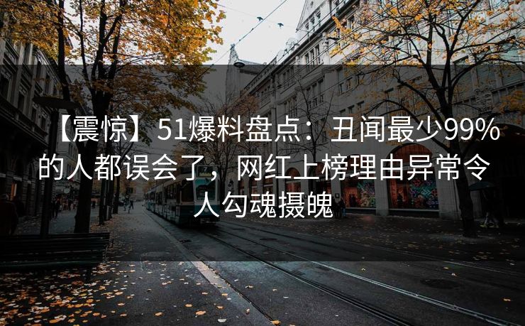 【震惊】51爆料盘点：丑闻最少99%的人都误会了，网红上榜理由异常令人勾魂摄魄