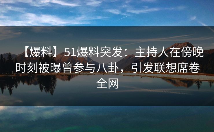 【爆料】51爆料突发：主持人在傍晚时刻被曝曾参与八卦，引发联想席卷全网