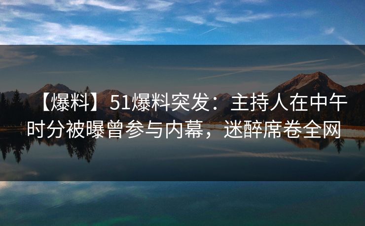 【爆料】51爆料突发：主持人在中午时分被曝曾参与内幕，迷醉席卷全网