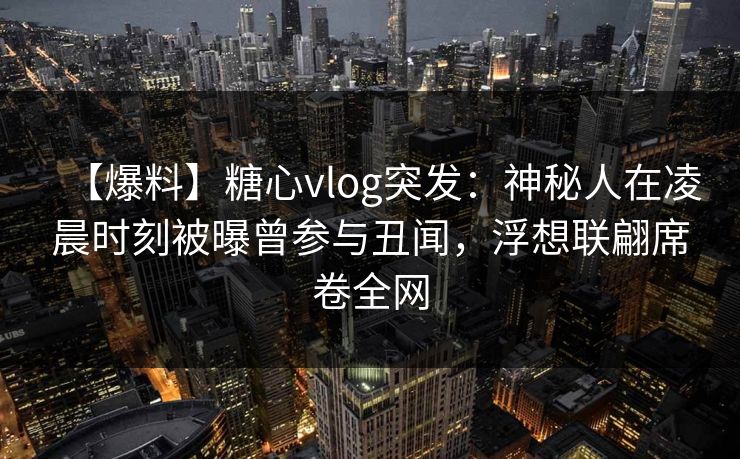 【爆料】糖心vlog突发：神秘人在凌晨时刻被曝曾参与丑闻，浮想联翩席卷全网
