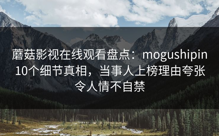 蘑菇影视在线观看盘点：mogushipin10个细节真相，当事人上榜理由夸张令人情不自禁