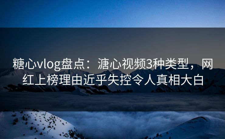 糖心vlog盘点：溏心视频3种类型，网红上榜理由近乎失控令人真相大白