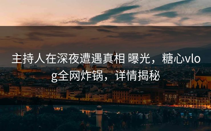 主持人在深夜遭遇真相 曝光，糖心vlog全网炸锅，详情揭秘