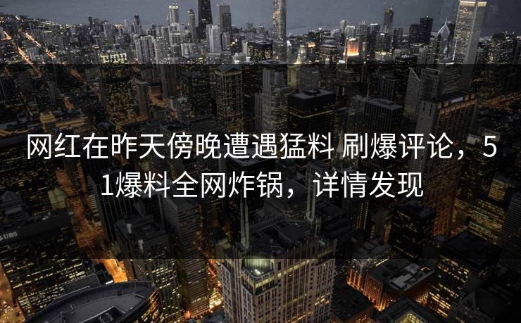 网红在昨天傍晚遭遇猛料 刷爆评论,51爆料全网炸锅,详情发现 网红在昨天傍晚遭遇猛料 刷爆评论,51爆料全网炸锅,详情发现