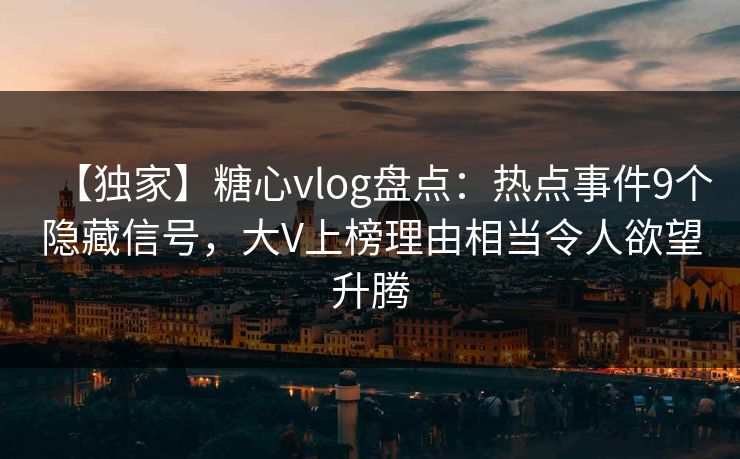 【独家】糖心vlog盘点：热点事件9个隐藏信号，大V上榜理由相当令人欲望升腾