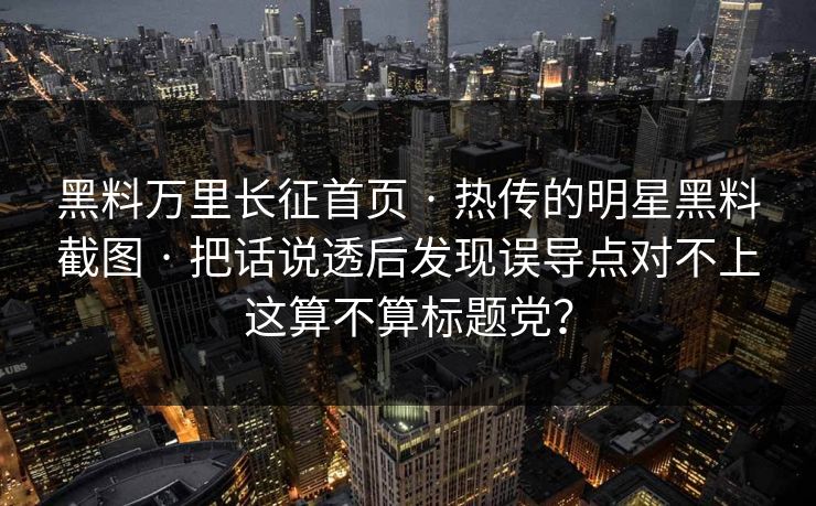 黑料万里长征首页 · 热传的明星黑料截图 · 把话说透后发现误导点对不上这算不算标题党？