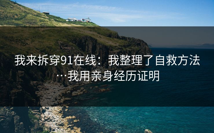 我来拆穿91在线：我整理了自救方法…我用亲身经历证明