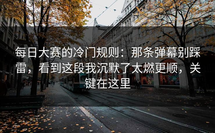 每日大赛的冷门规则：那条弹幕别踩雷，看到这段我沉默了太燃更顺，关键在这里