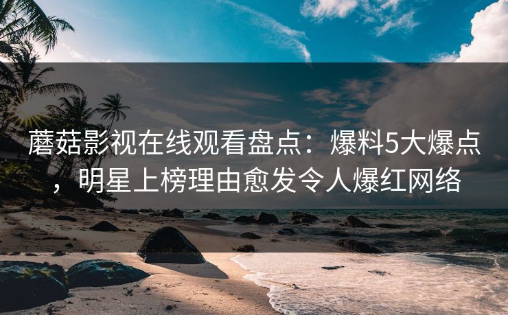 蘑菇影视在线观看盘点:爆料5大爆点,明星上榜理由愈发令人爆红网络 蘑菇影视在线观看盘点:爆料5大爆点,明星上榜理由愈发令人爆红网络