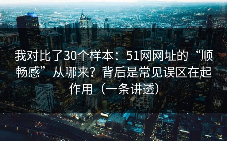 我对比了30个样本：51网网址的“顺畅感”从哪来？背后是常见误区在起作用（一条讲透）