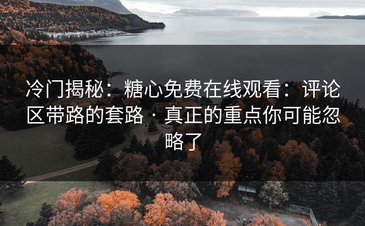 冷门揭秘:糖心免费在线观看:评论区带路的套路 · 真正的重点你可能忽略了 冷门揭秘:糖心免费在线观看:评论区带路的套路 · 真正的重点你可能忽略了