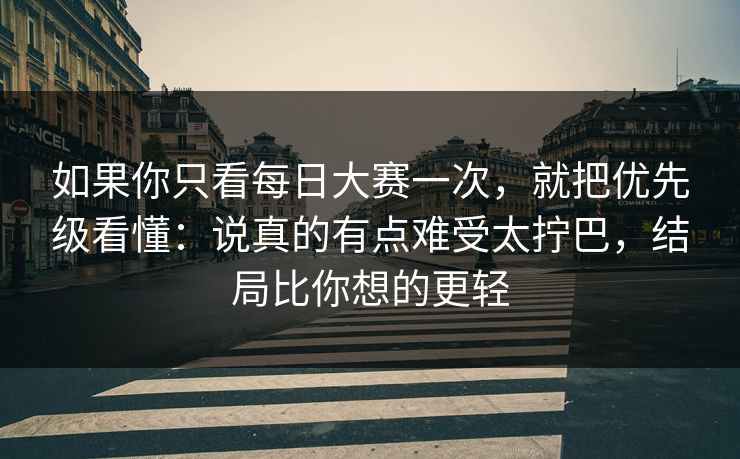 如果你只看每日大赛一次，就把优先级看懂：说真的有点难受太拧巴，结局比你想的更轻