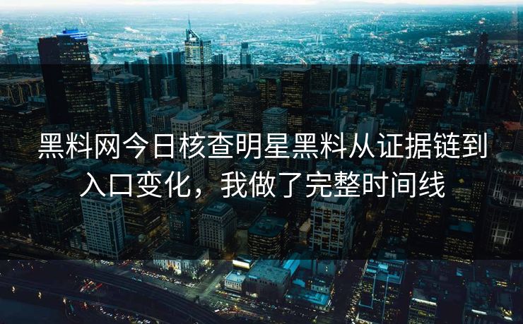 黑料网今日核查明星黑料从证据链到入口变化，我做了完整时间线