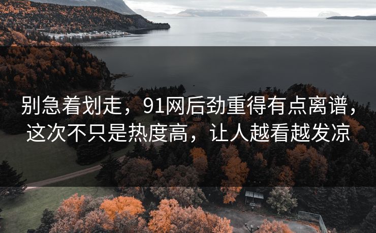 别急着划走,91网后劲重得有点离谱,这次不只是热度高,让人越看越发凉 别急着划走,91网后劲重得有点离谱,这次不只是热度高,让人越看越发凉
