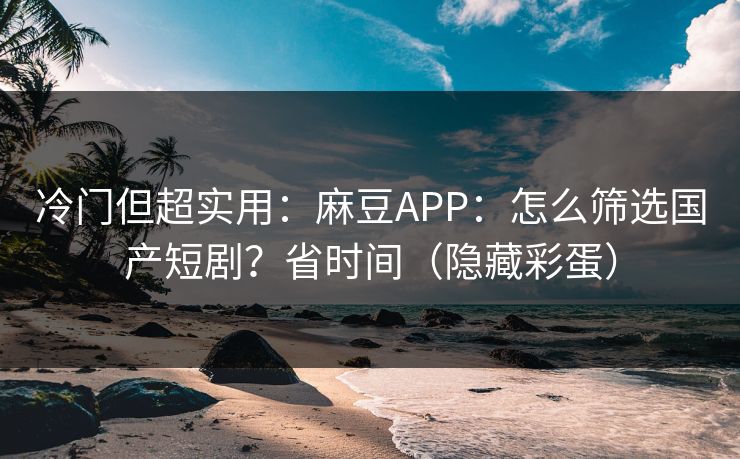 冷门但超实用：麻豆APP：怎么筛选国产短剧？省时间（隐藏彩蛋）