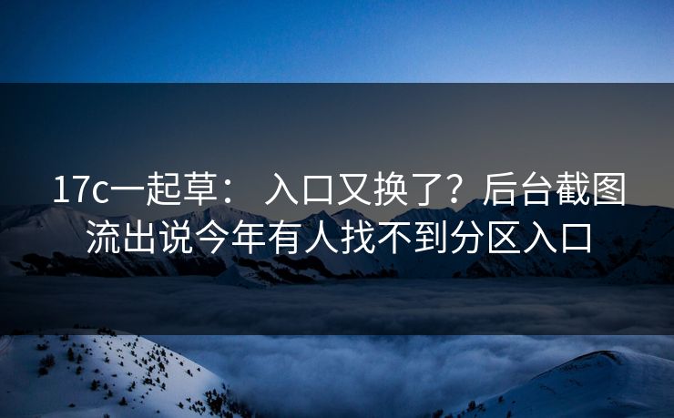 17c一起草: 入口又换了?后台截图流出说今年有人找不到分区入口 17c一起草: 入口又换了?后台截图流出说今年有人找不到分区入口