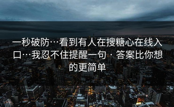 一秒破防…看到有人在搜糖心在线入口…我忍不住提醒一句 · 答案比你想的更简单 一秒破防…看到有人在搜糖心在线入口…我忍不住提醒一句 · 答案比你想的更简单