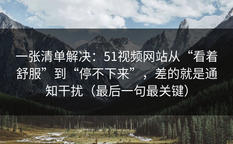 一张清单解决:51视频网站从“看着舒服”到“停不下来”,差的就是通知干扰(最后一句最关键) 一张清单解决:51视频网站从“看着舒服”到“停不下来”,差的就是通知干扰(最后一句最关键)