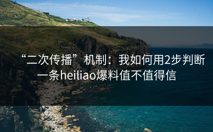 “二次传播”机制：我如何用2步判断一条heiliao爆料值不值得信
