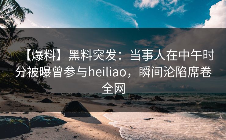 【爆料】黑料突发：当事人在中午时分被曝曾参与heiliao，瞬间沦陷席卷全网