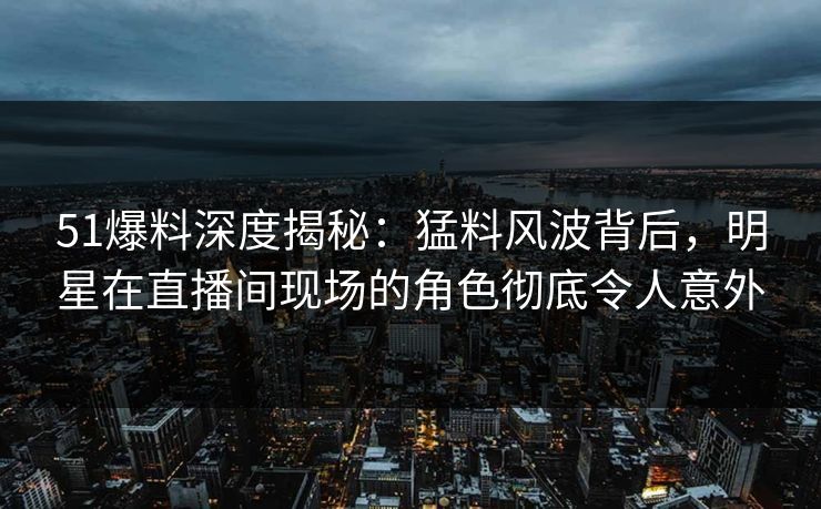 51爆料深度揭秘:猛料风波背后,明星在直播间现场的角色彻底令人意外 51爆料深度揭秘:猛料风波背后,明星在直播间现场的角色彻底令人意外