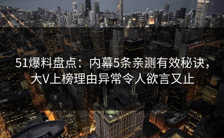 51爆料盘点：内幕5条亲测有效秘诀，大V上榜理由异常令人欲言又止