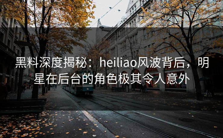 黑料深度揭秘:heiliao风波背后,明星在后台的角色极其令人意外 黑料深度揭秘:heiliao风波背后,明星在后台的角色极其令人意外