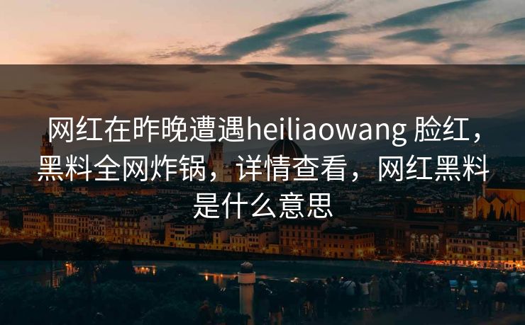网红在昨晚遭遇heiliaowang 脸红，黑料全网炸锅，详情查看，网红黑料是什么意思