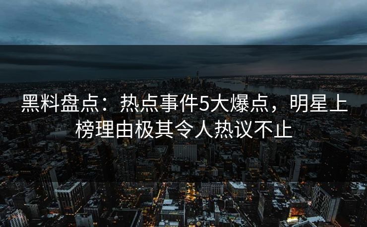 黑料盘点：热点事件5大爆点，明星上榜理由极其令人热议不止