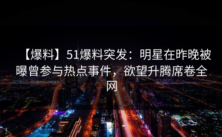 【爆料】51爆料突发：明星在昨晚被曝曾参与热点事件，欲望升腾席卷全网