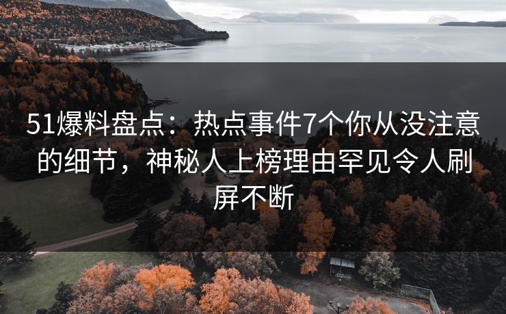 51爆料盘点：热点事件7个你从没注意的细节，神秘人上榜理由罕见令人刷屏不断