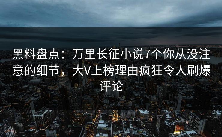 黑料盘点：万里长征小说7个你从没注意的细节，大V上榜理由疯狂令人刷爆评论