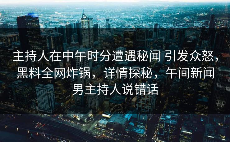 主持人在中午时分遭遇秘闻 引发众怒,黑料全网炸锅,详情探秘,午间新闻男主持人说错话 主持人在中午时分遭遇秘闻 引发众怒,黑料全网炸锅,详情探秘,午间新闻男主持人说错话