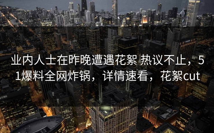 业内人士在昨晚遭遇花絮 热议不止，51爆料全网炸锅，详情速看，花絮cut