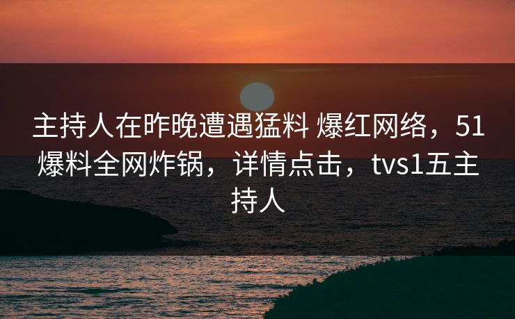 主持人在昨晚遭遇猛料 爆红网络，51爆料全网炸锅，详情点击，tvs1五主持人