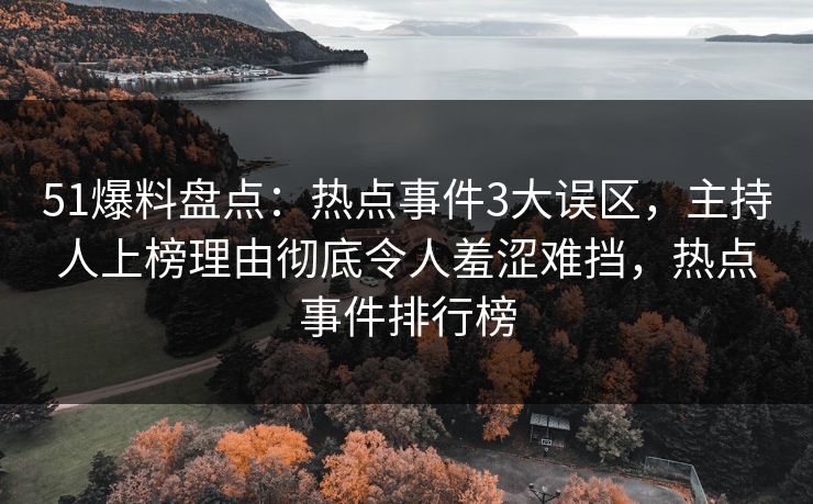 51爆料盘点：热点事件3大误区，主持人上榜理由彻底令人羞涩难挡，热点事件排行榜