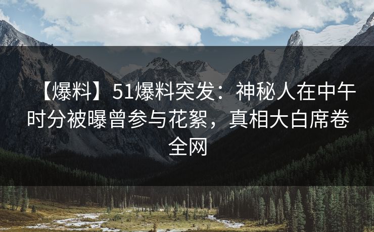 【爆料】51爆料突发:神秘人在中午时分被曝曾参与花絮,真相大白席卷全网 【爆料】51爆料突发:神秘人在中午时分被曝曾参与花絮,真相大白席卷全网