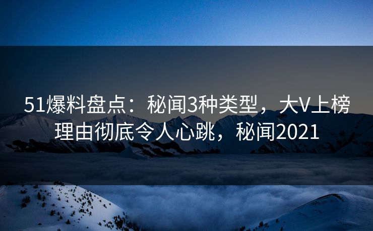 51爆料盘点：秘闻3种类型，大V上榜理由彻底令人心跳，秘闻2021