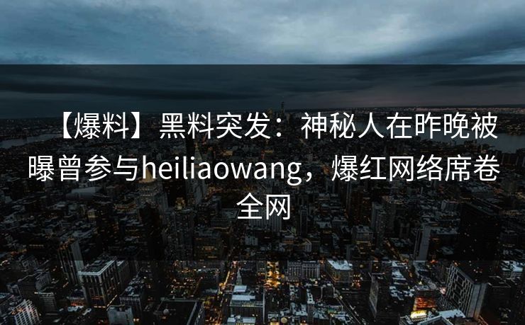 【爆料】黑料突发:神秘人在昨晚被曝曾参与heiliaowang,爆红网络席卷全网 【爆料】黑料突发:神秘人在昨晚被曝曾参与heiliaowang,爆红网络席卷全网
