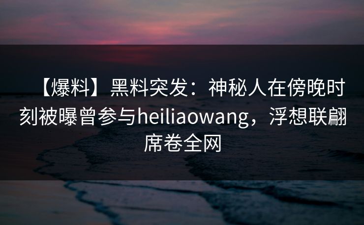 【爆料】黑料突发:神秘人在傍晚时刻被曝曾参与heiliaowang,浮想联翩席卷全网 【爆料】黑料突发:神秘人在傍晚时刻被曝曾参与heiliaowang,浮想联翩席卷全网