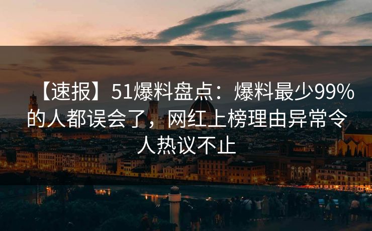 【速报】51爆料盘点：爆料最少99%的人都误会了，网红上榜理由异常令人热议不止