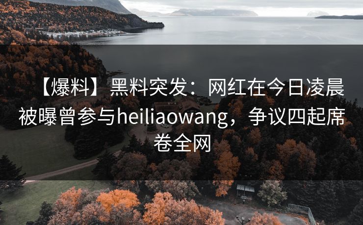 【爆料】黑料突发：网红在今日凌晨被曝曾参与heiliaowang，争议四起席卷全网