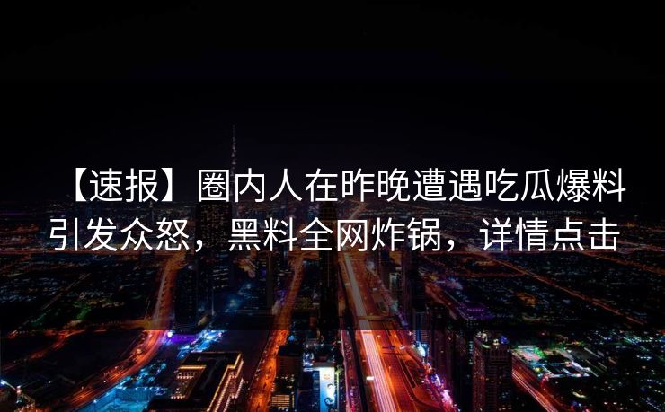 【速报】圈内人在昨晚遭遇吃瓜爆料 引发众怒，黑料全网炸锅，详情点击