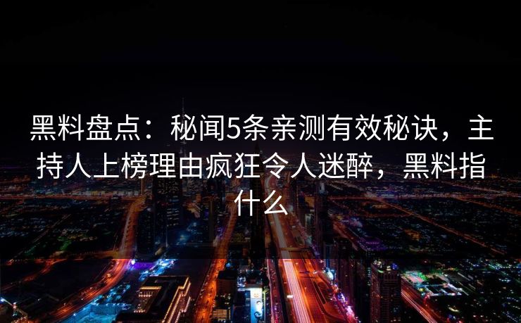 黑料盘点：秘闻5条亲测有效秘诀，主持人上榜理由疯狂令人迷醉，黑料指什么