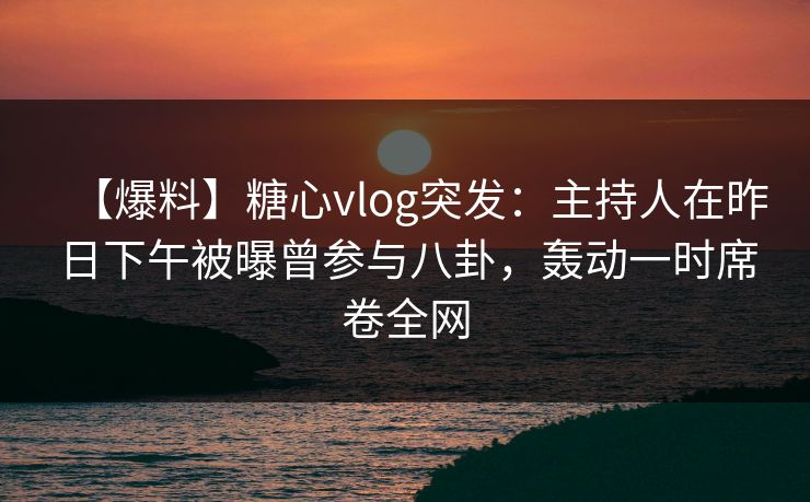【爆料】糖心vlog突发:主持人在昨日下午被曝曾参与八卦,轰动一时席卷全网 【爆料】糖心vlog突发:主持人在昨日下午被曝曾参与八卦,轰动一时席卷全网