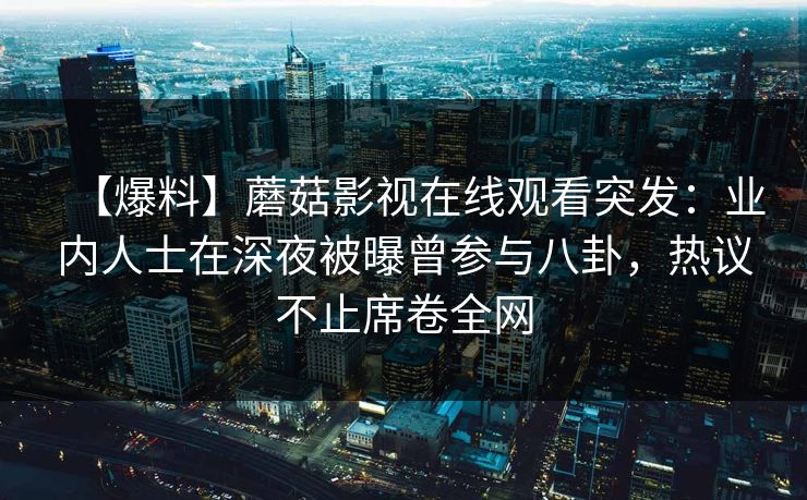 【爆料】蘑菇影视在线观看突发：业内人士在深夜被曝曾参与八卦，热议不止席卷全网