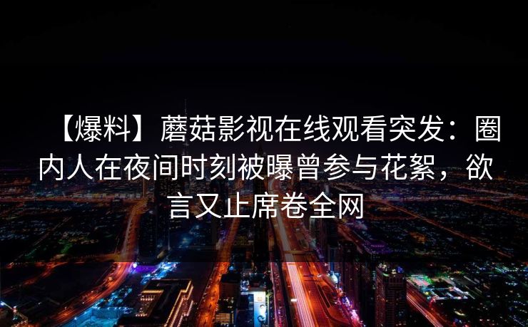 【爆料】蘑菇影视在线观看突发：圈内人在夜间时刻被曝曾参与花絮，欲言又止席卷全网