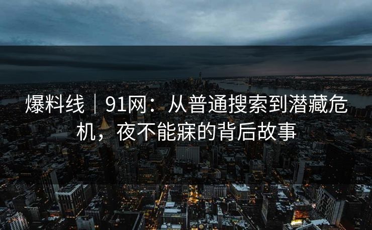 爆料线|91网:从普通搜索到潜藏危机,夜不能寐的背后故事 爆料线|91网:从普通搜索到潜藏危机,夜不能寐的背后故事