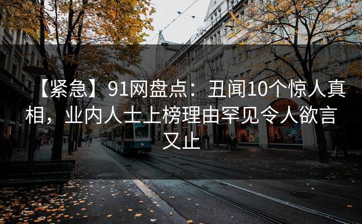【紧急】91网盘点:丑闻10个惊人真相,业内人士上榜理由罕见令人欲言又止 【紧急】91网盘点:丑闻10个惊人真相,业内人士上榜理由罕见令人欲言又止
