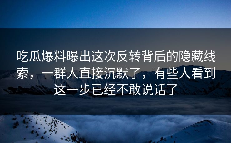 吃瓜爆料曝出这次反转背后的隐藏线索,一群人直接沉默了,有些人看到这一步已经不敢说话了 吃瓜爆料曝出这次反转背后的隐藏线索,一群人直接沉默了,有些人看到这一步已经不敢说话了